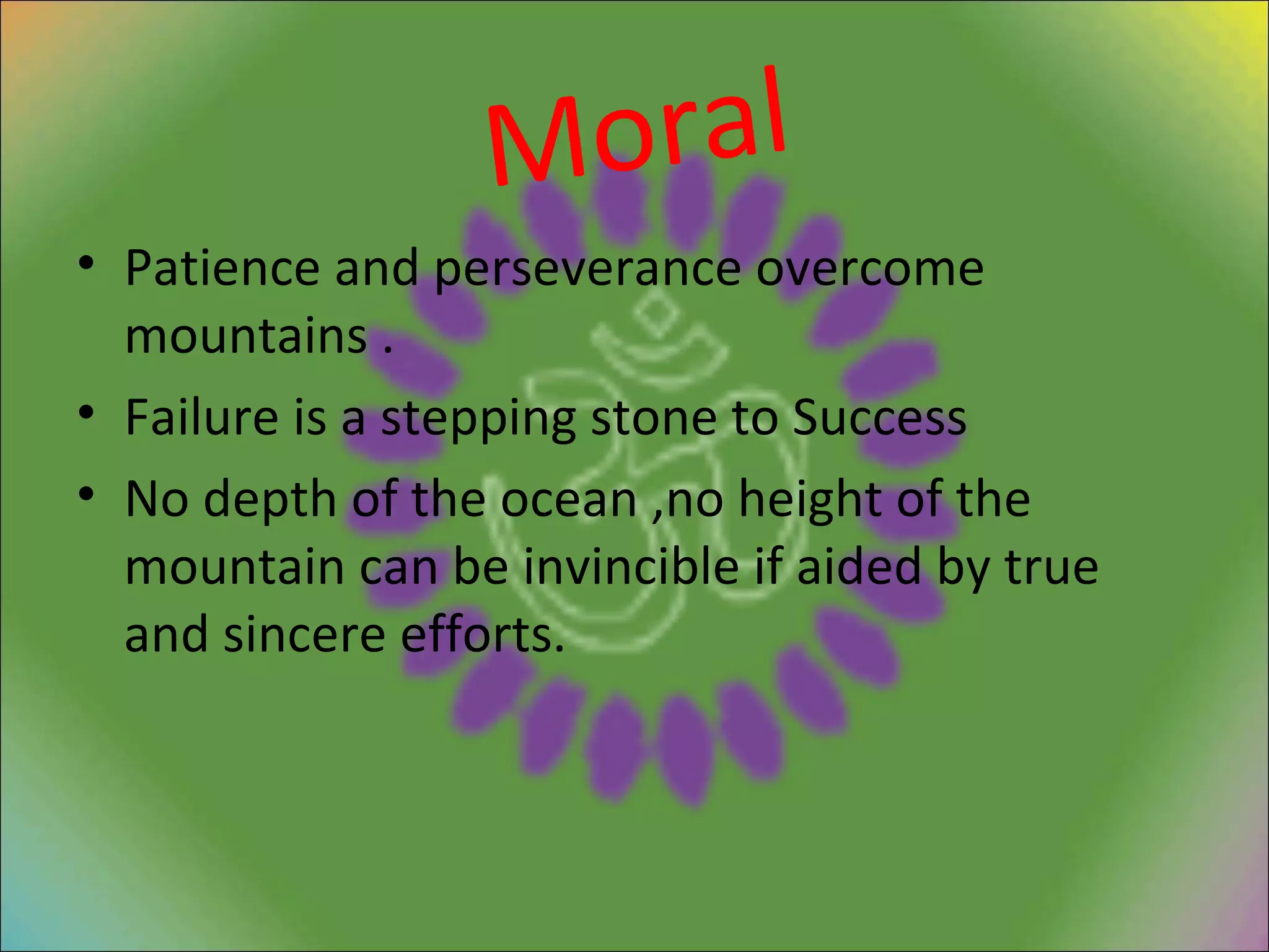 Moral Patience and perseverance overcome mountains . Failure is a stepping stone to Success No depth of the ocean ,no height of the mountain can be invincible if aided by true and sincere efforts. 