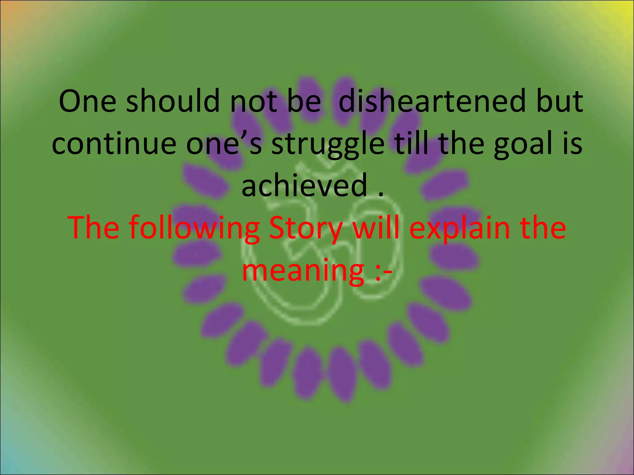 One should not be  disheartened but continue one’s struggle till the goal is achieved .  The following Story will explain the meaning :- 