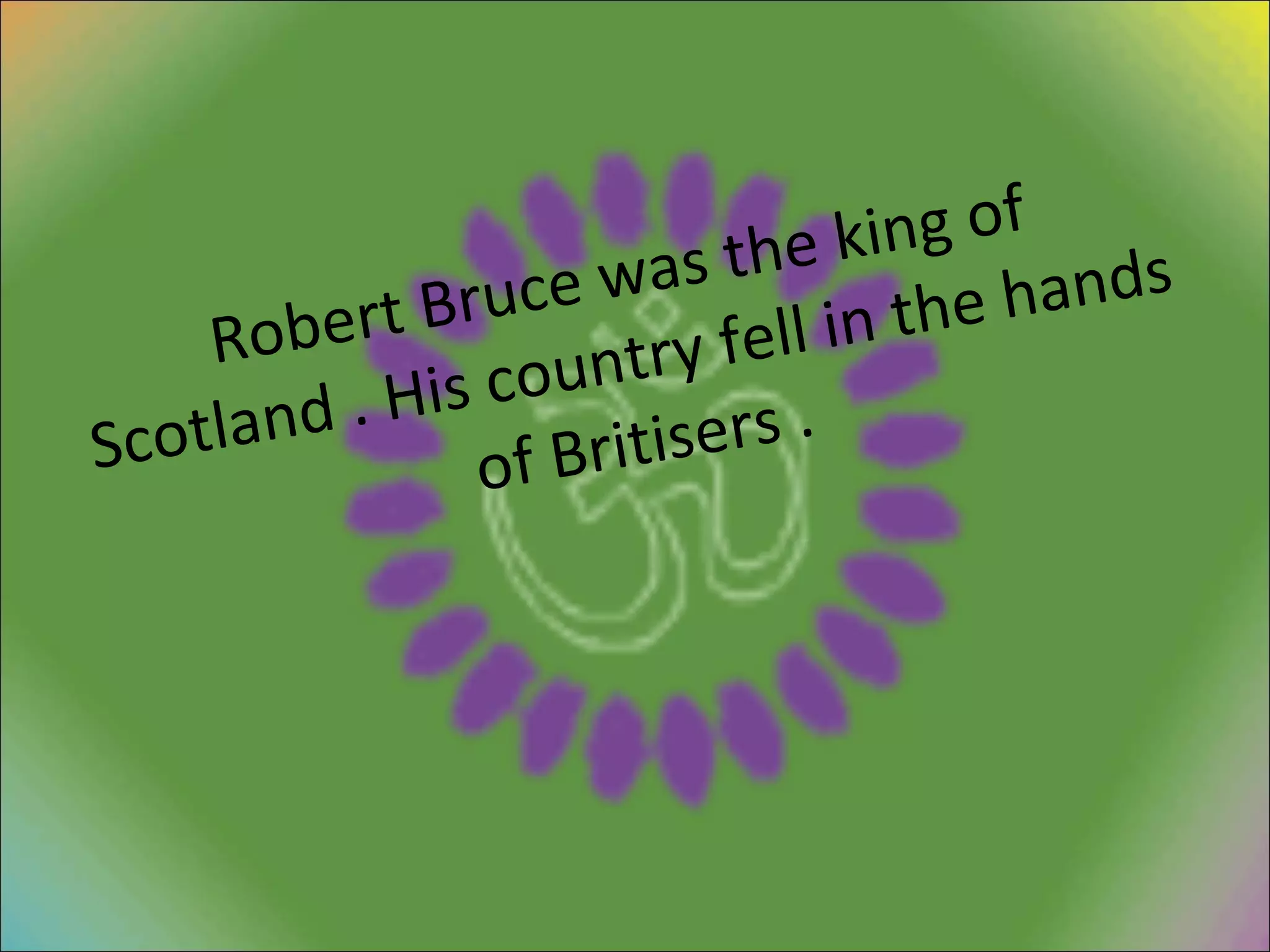 Robert Bruce was the king of Scotland . His country fell in the hands of Britisers . 
