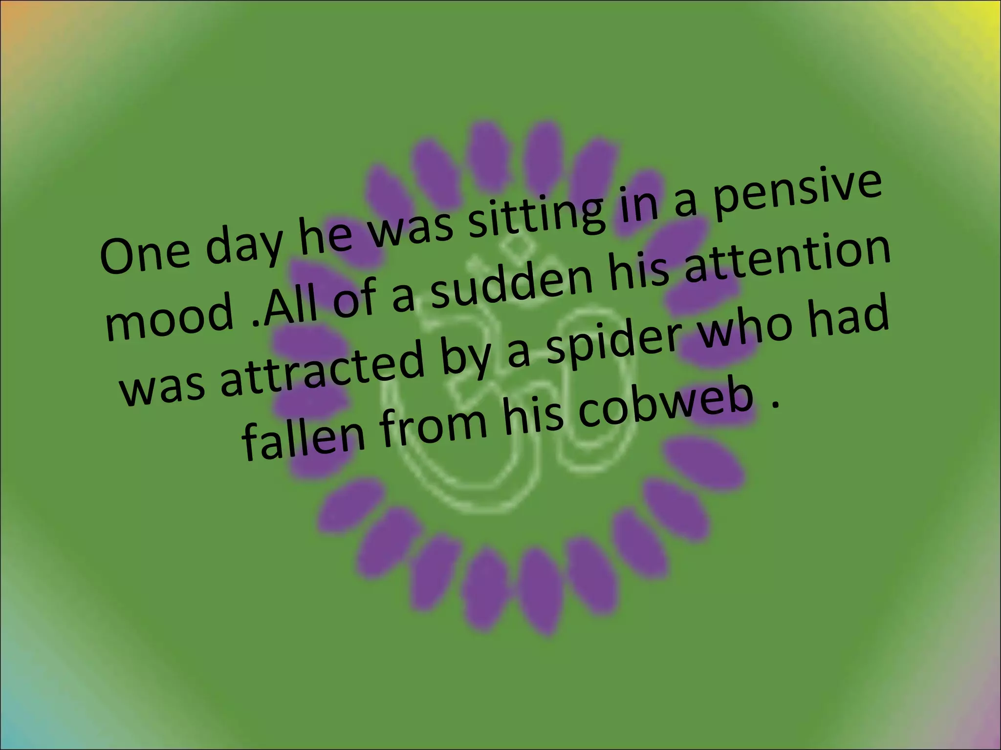 One day he was sitting in a pensive mood .All of a sudden his attention was attracted by a spider who had fallen from his cobweb . 