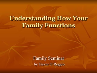 Understanding How Your Family Functions Family Seminar  by Trevor O’Reggio 