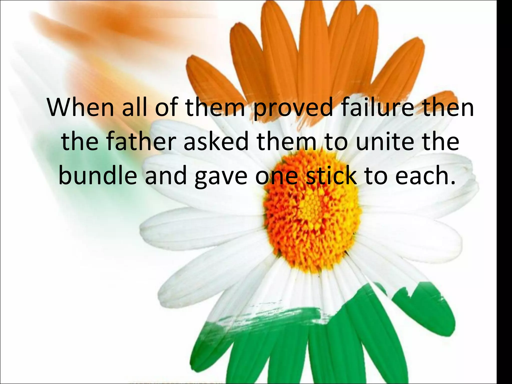 When all of them proved failure then the father asked them to unite the bundle and gave one stick to each.  
