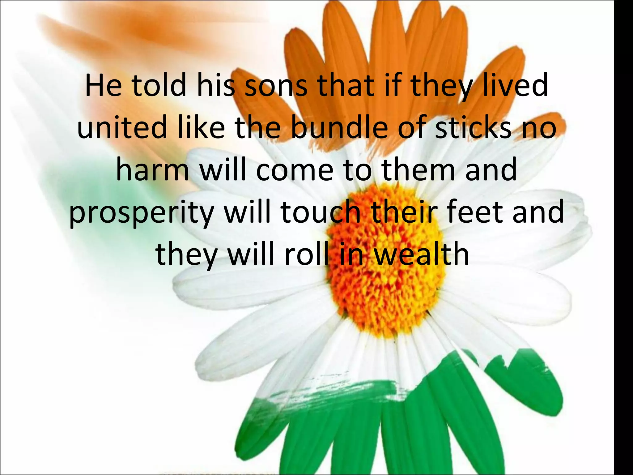 He told his sons that if they lived united like the bundle of sticks no harm will come to them and prosperity will touch their feet and they will roll in wealth  