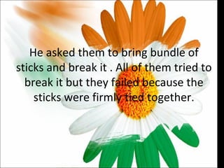 He asked them to bring bundle of sticks and break it . All of them tried to break it but they failed because the sticks were firmly tied together. 