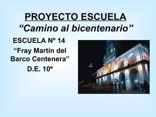 PROYECTO ESCUELA “Camino al bicentenario” ESCUELA Nº 14  “ Fray Martín del Barco Centenera” D.E. 10º 