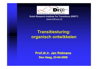 Dutch Research Institute For Transitions (DRIFT)
               (www.drift.eur.nl)




    Transitiesturing:
 organisch ontwikkelen


     Prof.dr.ir. Jan Rotmans
         Den Haag, 23-04-2009
 