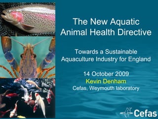 The New Aquatic
Animal Health Directive

    Towards a Sustainable
Aquaculture Industry for England

        14 October 2009
         Kevin Denham
    Cefas, Weymouth laboratory
 