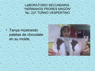LABORATORIO SECUNDARIA “HERMANOS FRORES MAGÓN” No. 237 TURNO VESPERTINO Tanya mostrando paletas de chocolate en su molde.