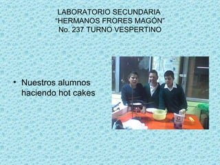 LABORATORIO SECUNDARIA “HERMANOS FRORES MAGÓN” No. 237 TURNO VESPERTINO Nuestros alumnos haciendo hot cakes