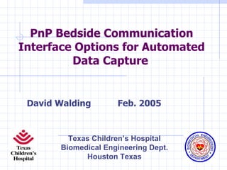 PnP Bedside Communication Interface Options for Automated Data Capture   David Walding Feb. 2005 Texas Children’s Hospital Biomedical Engineering Dept. Houston Texas 