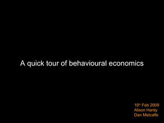 A quick tour of behavioural economics 10 th  Feb 2009 Alison Hardy Dan Metcalfe 