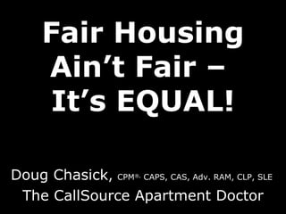 Fair Housing Ain’t Fair –  It’s EQUAL! Doug Chasick ,  CPM ®,  CAPS, CAS, Adv. RAM, CLP, SLE  The CallSource Apartment Doctor 