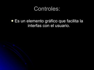 Controles: Es un elemento gráfico que facilita la interfas con el usuario.