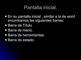 Pantalla inicial. En su pantalla inicial , similar a la de word encontramos las siguientes barras: Barra de Título. Barra de menú. Barra de herramientas. Barra de estado.