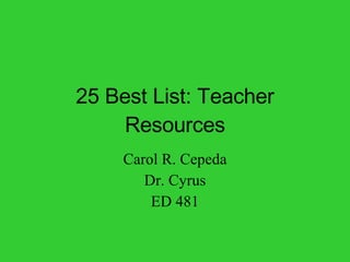 25 Best List: Teacher Resources Carol R. Cepeda Dr. Cyrus ED 481 