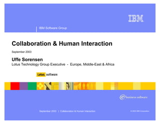 IBM Software Group




Collaboration & Human Interaction
September 2003


Uffe Sorensen
Lotus Technology Group Executive - Europe, Middle-East & Africa




                                                                      © 2003 IBM Corporation
                 September 2003 | Collaboration & Human Interaction
 