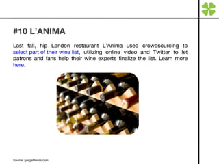 #10 L’ANIMA Last fall, hip London restaurant L’Anima used crowdsourcing to  select part of their wine list , utilizing online video and Twitter to let patrons and fans help their wine experts finalize the list. Learn more  here . Source: gadgetfiends.com 