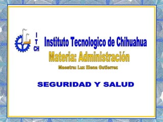 Materia: Administración Maestra: Luz Elena Gutierrez SEGURIDAD Y SALUD I T CH Instituto Tecnologico de Chihuahua 