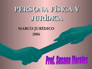 PERSONA FÍSICA Y JURÍDICA MARCO JURÍDICO 2006 Prof. Susana Morales 