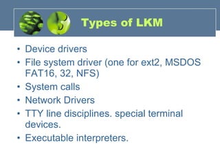Types of LKM Device drivers  File system driver (one for ext2, MSDOS FAT16, 32, NFS) System calls Network Drivers TTY line disciplines. special terminal devices.  Executable interpreters.  