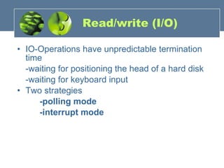 Read/write (I/O) IO-Operations have unpredictable termination time -waiting for positioning the head of a hard disk -waiting for keyboard input Two strategies -polling mode -interrupt mode 