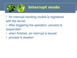Interrupt mode An interrupt handling routine is registered with the kernel After triggering the operation, process is suspended when finished, an interrupt is issued process is awaken 