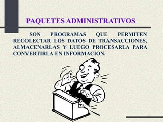 PAQUETES ADMINISTRATIVOS
    SON   PROGRAMAS     QUE  PERMITEN
RECOLECTAR LOS DATOS DE TRANSACCIONES,
ALMACENARLAS Y LUEGO PROCESARLA PARA
CONVERTIRLA EN INFORMACION.
 