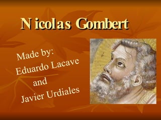 Nicolas Gombert Made by: Eduardo Lacave  and  Javier Urdiales 