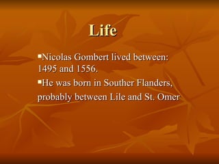 Life Nicolas Gombert lived between: 1495 and 1556. He was born in Souther Flanders, probably between Lile and St. Omer 