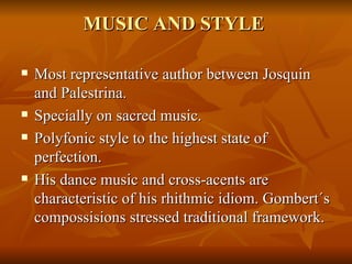 MUSIC AND STYLE Most representative author between Josquin and Palestrina. Specially on sacred music. Polyfonic style to the highest state of perfection. His dance music and cross-acents are characteristic of his rhithmic idiom. Gombert´s compossisions stressed traditional framework.  