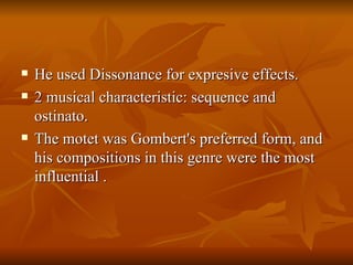 He used Dissonance for expresive effects. 2 musical characteristic: sequence and ostinato. The motet was Gombert's preferred form, and his compositions in this genre were the most influential . 