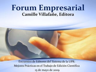 Forum Empresarial
      Camille Villafañe, Editora




   Encuentro de Editores del Sistema de la UPR:
Mejores Prácticas en el Trabajo de Edición Científica
                15 de mayo de 2009
 