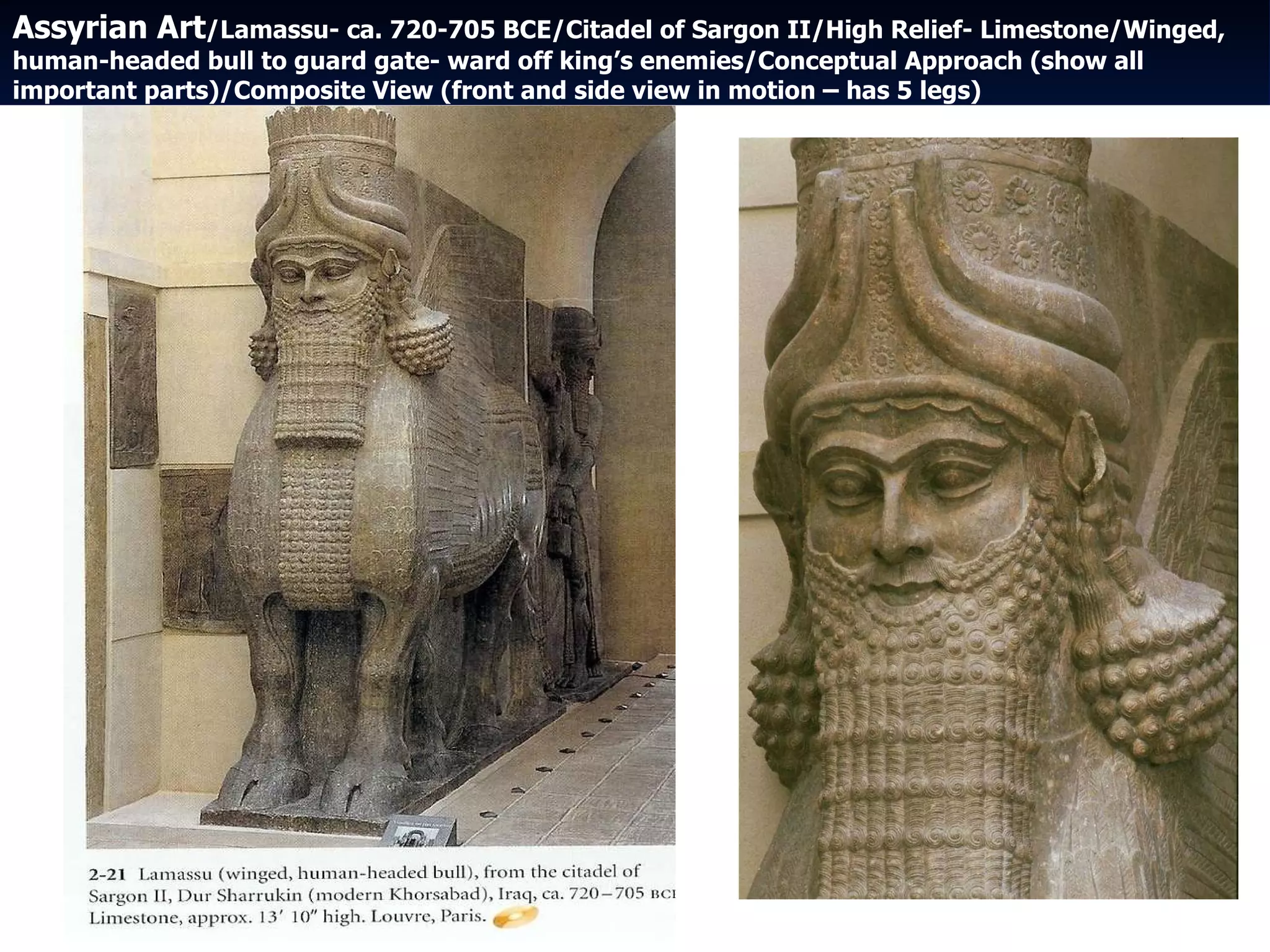Assyrian Art /Lamassu- ca. 720-705 BCE/Citadel of Sargon II/High Relief- Limestone/Winged, human-headed bull to guard gate- ward off king’s enemies/Conceptual Approach (show all important parts)/Composite View (front and side view in motion – has 5 legs) 