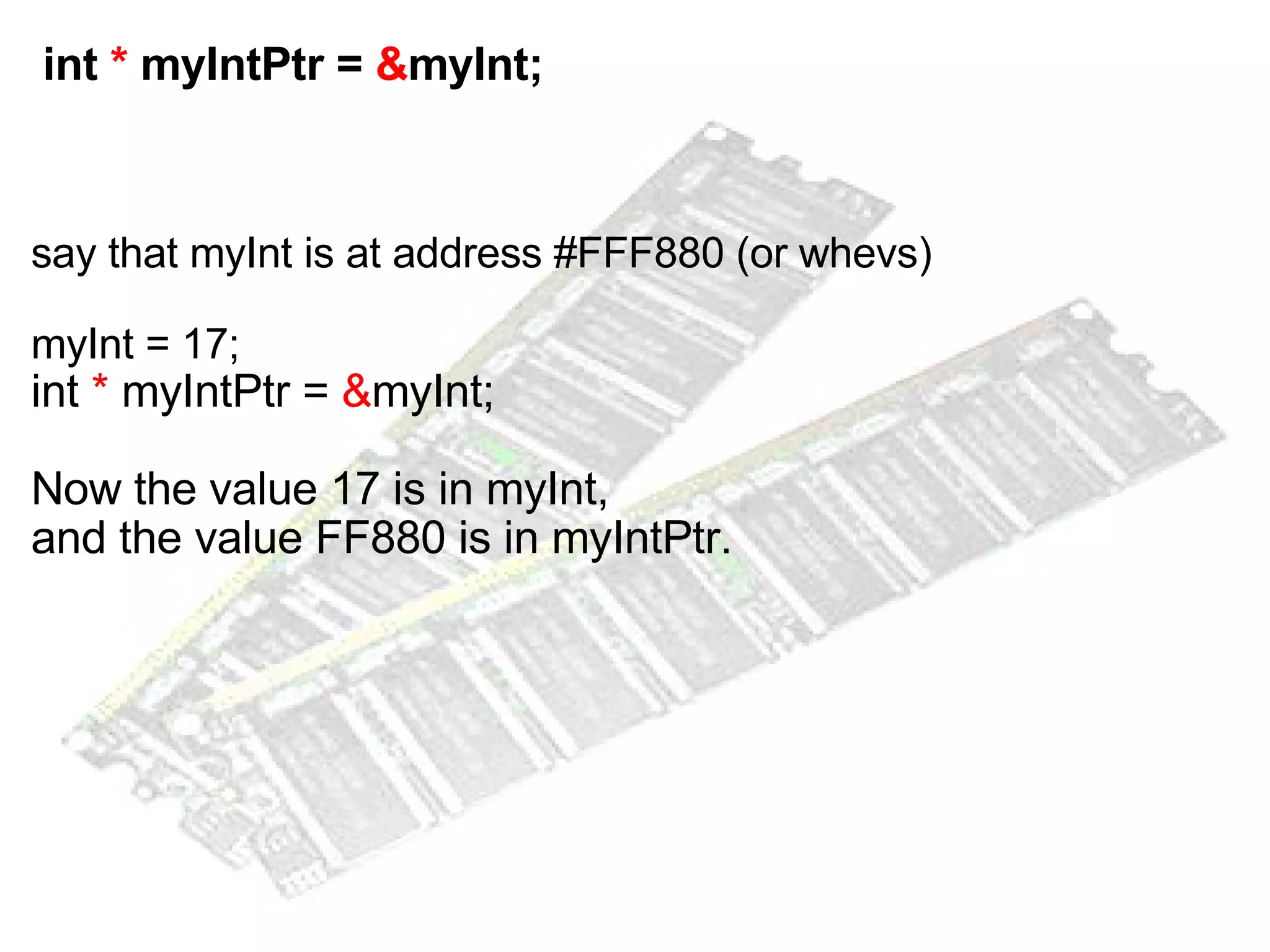   int  *  myIntPtr =  & myInt; say that myInt is at address #FFF880 (or whevs) myInt = 17; int  *  myIntPtr =  & myInt; Now the value 17 is in myInt,  and the value FF880 is in myIntPtr. 