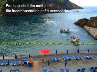 Por isso ela é tão múltipla, tão incompreendida e tão necessária.  Perciò essa è così molteplice, così incompresa e così necessaria.   