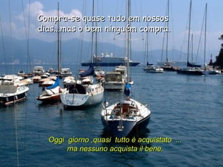Compra-se quase tudo em nossos dias...mas o bem ninguém compra.  Oggi  giorno ,quasi  tutto è acquistato  ... ma nessuno acquista il bene. 