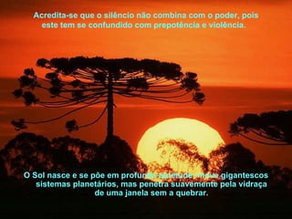 O Sol nasce e se põe em profunda quietude; move gigantescos sistemas planetários, mas penetra suavemente pela vidraça de uma janela sem a quebrar. Acredita-se que o silêncio não combina com o poder, pois este tem se confundido com prepotência e violência.   