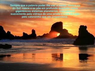 Sempre que a palavra poder lhe vier à mente, lembre-se do Sol: nasce e se põe em profunda quietude; move gigantescos sistemas planetários, mas penetra suavemente pela vidraça de uma janela e você só sabe pelo calorzinho que ele proporciona.  