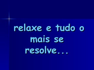 relaxe e tudo o mais se resolve...