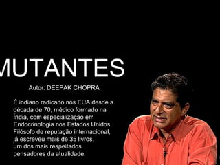 Autor: DEEPAK CHOPRA É indiano radicado nos EUA desde a década de 70, médico formado na Índia, com especialização em Endocrinologia nos Estados Unidos.  Filósofo de reputação internacional,  já escreveu mais de 35 livros,  um dos mais respeitados  pensadores da atualidade. MUTANTES 