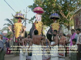 A bondade de seu coração sempre a fez intervir a  favor dos  pobres e menos afortunados. Por outro lado, também era alegre  e  gostava de ver espetáculos de elefantes e combates encenados  nas festas da corte. 