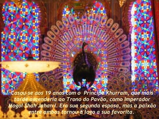 Casou-se aos 19 anos com o  Príncipe Khurram, que mais tarde ascenderia ao Trono do Pavão, como Imperador Mogol Shah Jahan I. Era sua segunda esposa, mas a paixão entre ambos tornou-a logo a sua favorita.  