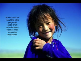 Nunca procurei meu filho e lhe perguntei quais eram seus temores ou suas mais marcantes frustações. 