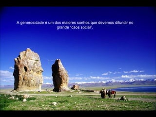 A generosidade é um dos maiores sonhos que devemos difundir no grande “caos social”. 