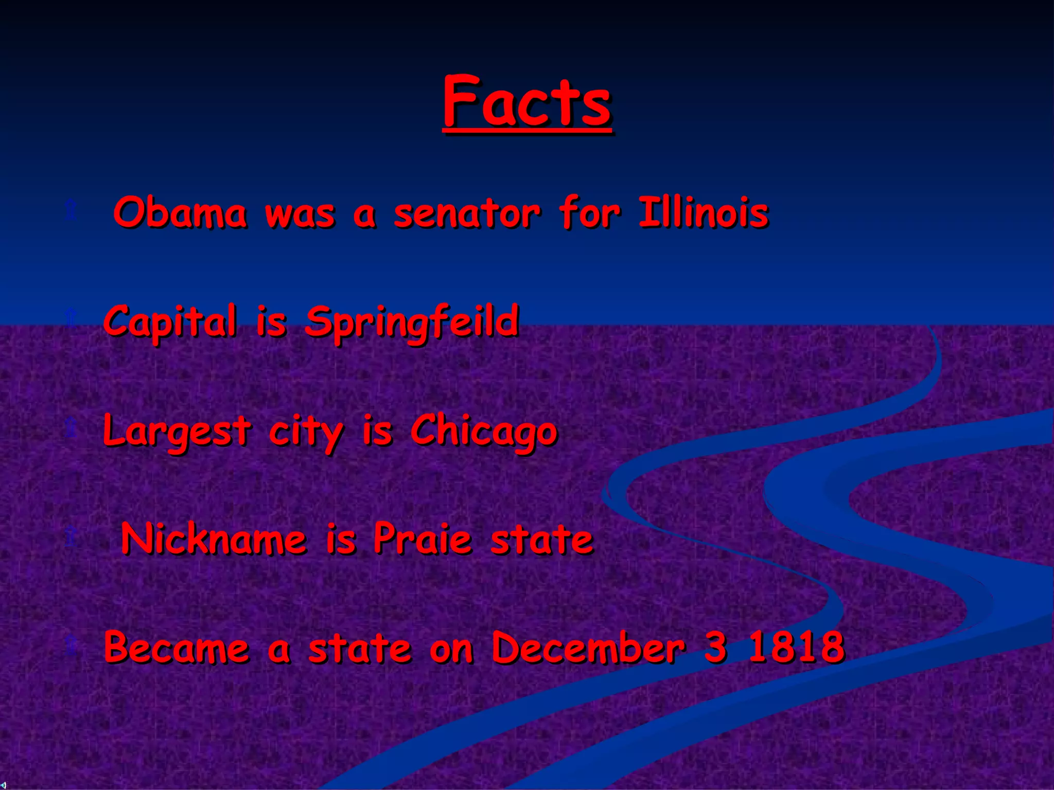 Facts Obama was a senator for Illinois Capital is Springfeild Largest city is Chicago Nickname is Praie state Became a state on December 3 1818 