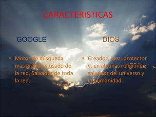 CARACTERISTICAS Motor de búsqueda mas grande y usado de la red, Salvador de toda la red. Creador, juez, protector y, en algunas religiones, salvador del universo y la humanidad. GOOGLE DIOS 