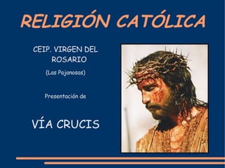 RELIGIÓN CATÓLICA CEIP. VIRGEN DEL ROSARIO (Las Pajanosas) Presentación de VÍA CRUCIS 