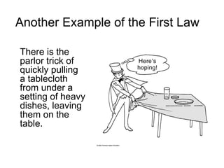 Another Example of the First Law There is the parlor trick of quickly pulling a tablecloth from under a setting of heavy dishes, leaving them on the table.   