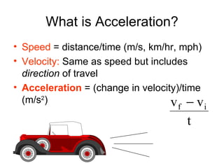 What is Acceleration? Speed  = distance/time (m/s, km/hr, mph) Velocity:  Same as speed but includes  direction  of travel Acceleration   = (change in velocity)/time (m/s 2 ) 