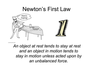 Newton’s First Law An object at rest tends to stay at rest and an object in motion tends to stay in motion unless acted upon by an unbalanced force. 